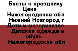 Банты к празднику › Цена ­ 200 - Нижегородская обл., Нижний Новгород г. Дети и материнство » Детская одежда и обувь   . Нижегородская обл.